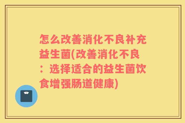 怎么改善消化不良补充益生菌(改善消化不良：选择适合的益生菌饮食增强肠道健康)