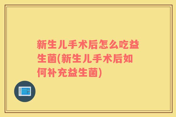 新生儿手术后怎么吃益生菌(新生儿手术后如何补充益生菌)