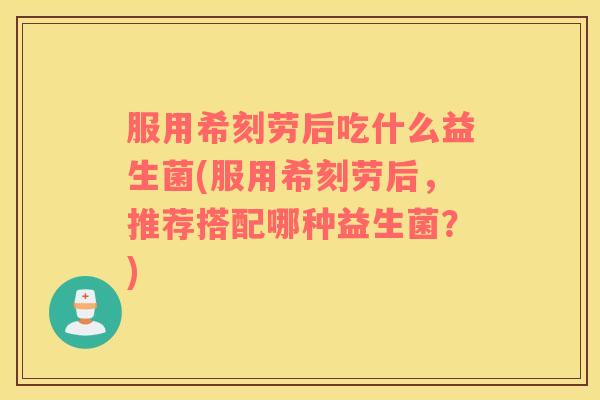 服用希刻劳后吃什么益生菌(服用希刻劳后，推荐搭配哪种益生菌？)