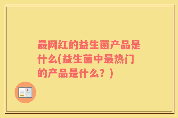 最网红的益生菌产品是什么(益生菌中最热门的产品是什么？)