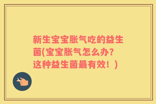 新生宝宝胀气吃的益生菌(宝宝胀气怎么办？这种益生菌最有效！)