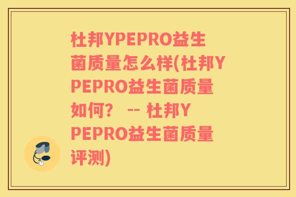 杜邦YPEPRO益生菌质量怎么样(杜邦YPEPRO益生菌质量如何？ -- 杜邦YPEPRO益生菌质量评测)