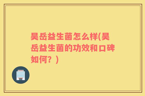 昊岳益生菌怎么样(昊岳益生菌的功效和口碑如何？)