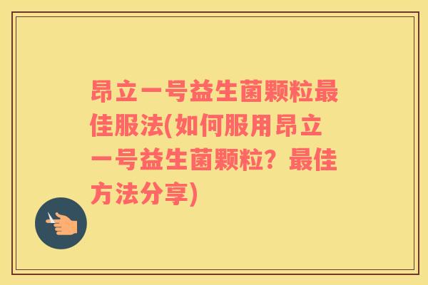 昂立一号益生菌颗粒最佳服法(如何服用昂立一号益生菌颗粒？最佳方法分享)