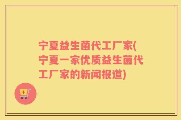 宁夏益生菌代工厂家(宁夏一家优质益生菌代工厂家的新闻报道)