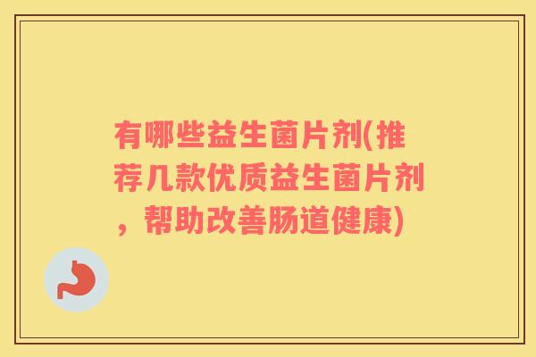 有哪些益生菌片剂(推荐几款优质益生菌片剂，帮助改善肠道健康)