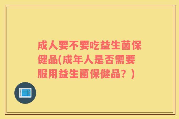 成人要不要吃益生菌保健品(成年人是否需要服用益生菌保健品？)