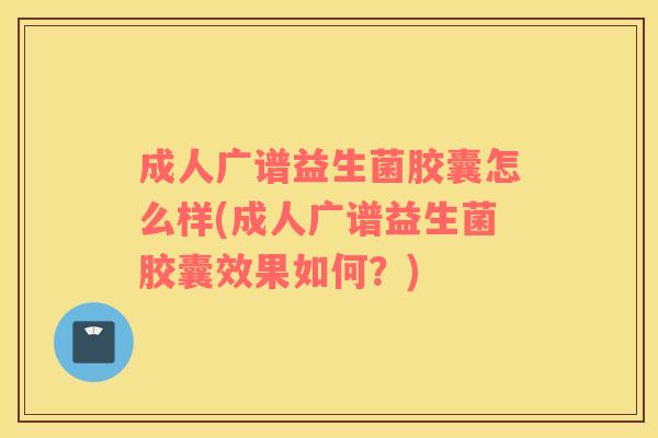 成人广谱益生菌胶囊怎么样(成人广谱益生菌胶囊效果如何？)