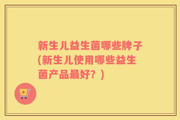 新生儿益生菌哪些牌子(新生儿使用哪些益生菌产品最好？)