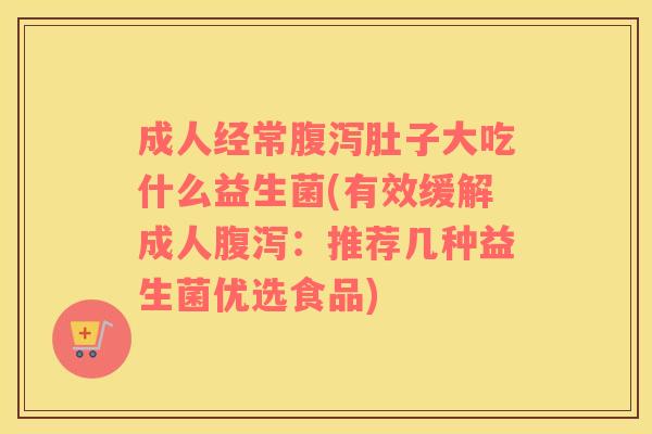 成人经常腹泻肚子大吃什么益生菌(有效缓解成人腹泻：推荐几种益生菌优选食品)