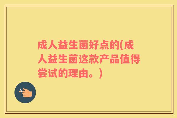 成人益生菌好点的(成人益生菌这款产品值得尝试的理由。)
