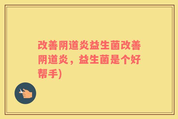 改善阴道炎益生菌改善阴道炎，益生菌是个好帮手)