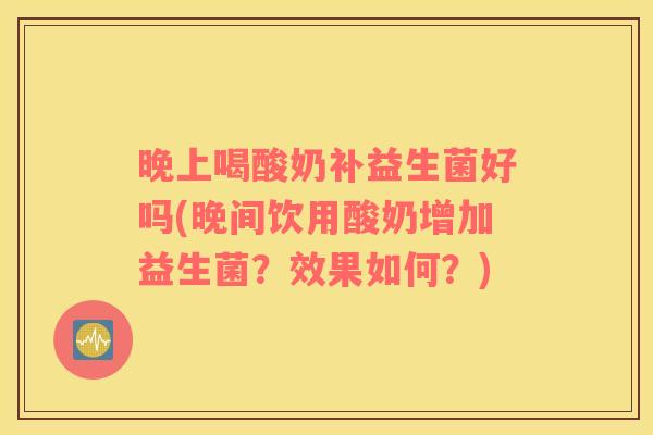 晚上喝酸奶补益生菌好吗(晚间饮用酸奶增加益生菌？效果如何？)
