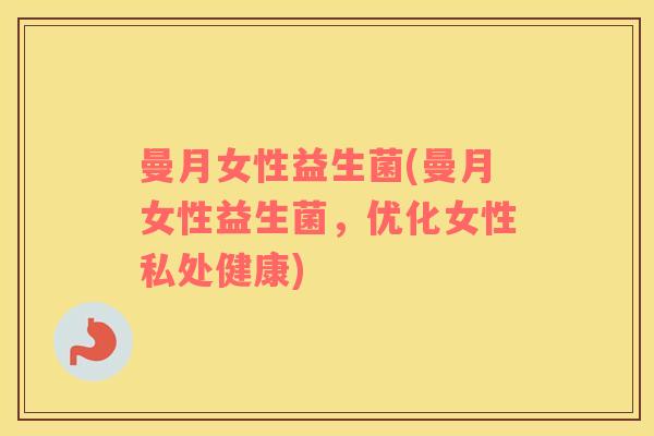 曼月女性益生菌(曼月女性益生菌，优化女性私处健康)