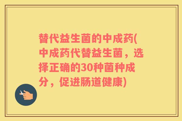 替代益生菌的中成药(中成药代替益生菌，选择正确的30种菌种成分，促进肠道健康)