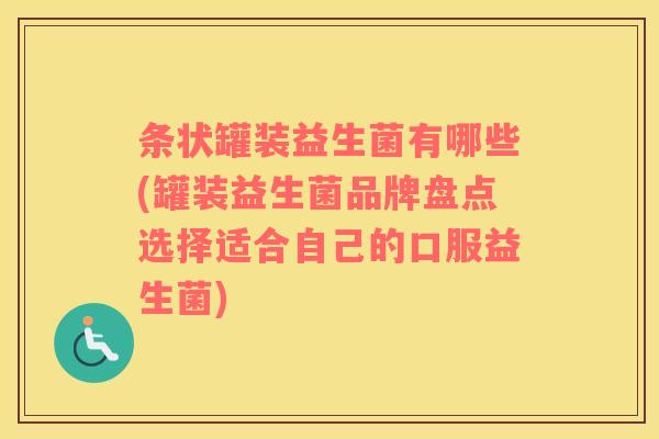 条状罐装益生菌有哪些(罐装益生菌品牌盘点选择适合自己的口服益生菌)