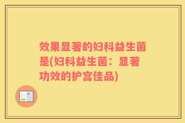 效果显著的妇科益生菌是(妇科益生菌：显著功效的护宫佳品)
