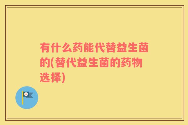 有什么药能代替益生菌的(替代益生菌的药物选择)