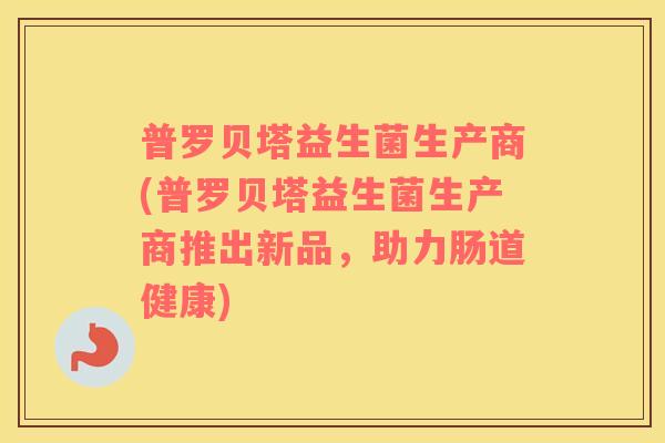 普罗贝塔益生菌生产商(普罗贝塔益生菌生产商推出新品，助力肠道健康)