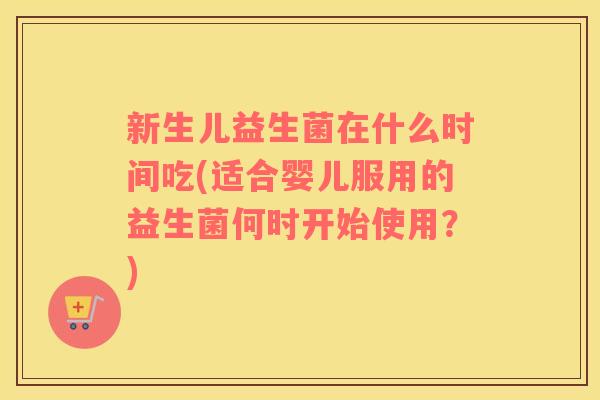 新生儿益生菌在什么时间吃(适合婴儿服用的益生菌何时开始使用？)