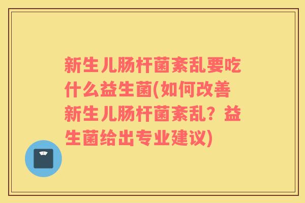 新生儿肠杆菌紊乱要吃什么益生菌(如何改善新生儿肠杆菌紊乱？益生菌给出专业建议)