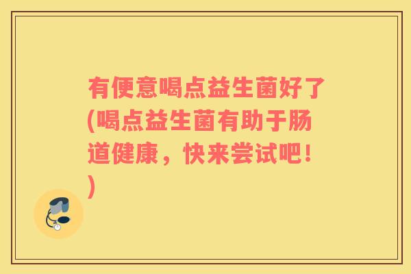 有便意喝点益生菌好了(喝点益生菌有助于肠道健康，快来尝试吧！)