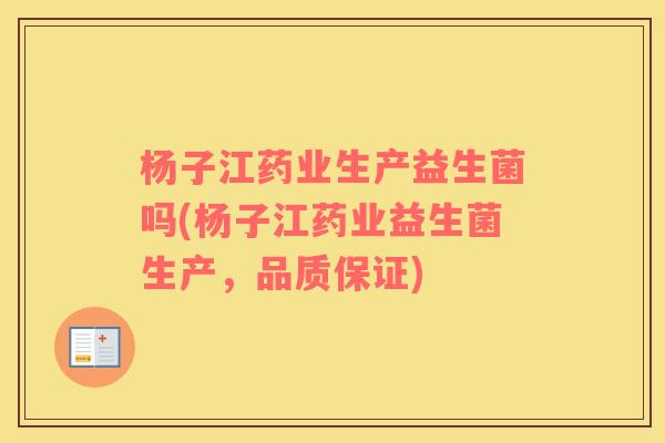 杨子江药业生产益生菌吗(杨子江药业益生菌生产，品质保证)
