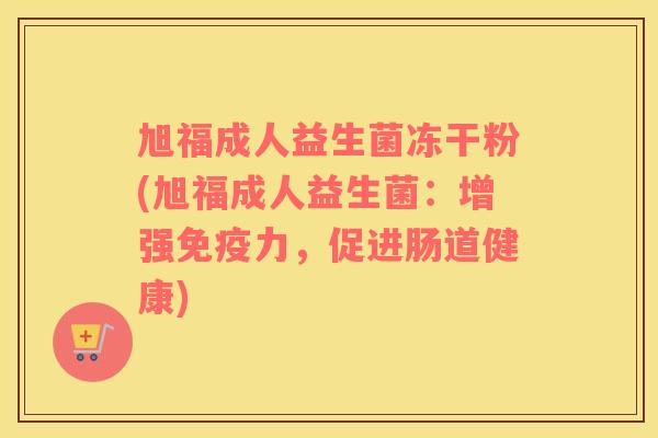旭福成人益生菌冻干粉(旭福成人益生菌：增强免疫力，促进肠道健康)