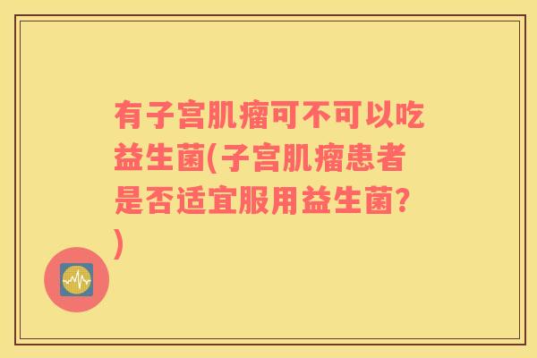有子宫肌瘤可不可以吃益生菌(子宫肌瘤患者是否适宜服用益生菌？)