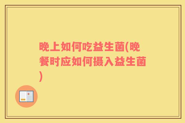 晚上如何吃益生菌(晚餐时应如何摄入益生菌)
