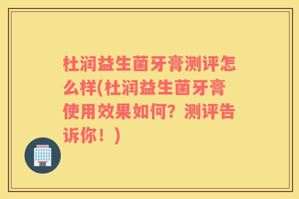 杜润益生菌牙膏测评怎么样(杜润益生菌牙膏使用效果如何？测评告诉你！)
