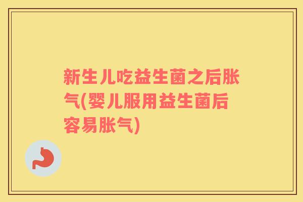 新生儿吃益生菌之后胀气(婴儿服用益生菌后容易胀气)