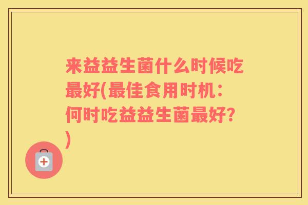 来益益生菌什么时候吃好(佳食用时机:何时吃益益生菌好?) 来益益生菌什么时候吃好(佳食用时机:何时吃益益生菌好?)