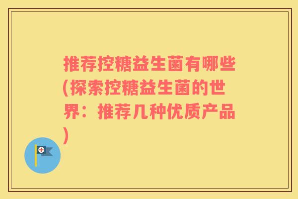 推荐控糖益生菌有哪些(探索控糖益生菌的世界：推荐几种优质产品)