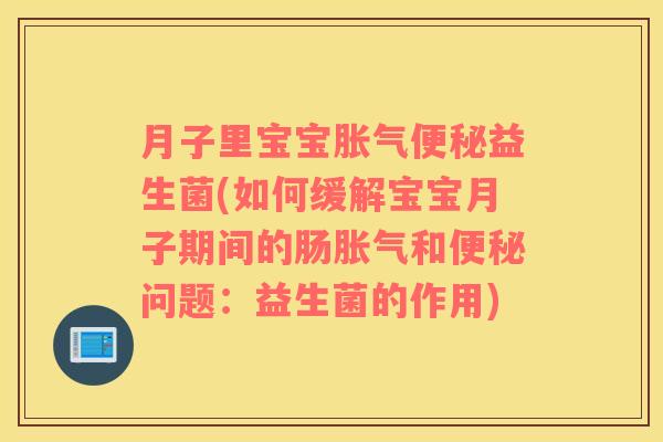 月子里宝宝胀气便秘益生菌(如何缓解宝宝月子期间的肠胀气和便秘问题：益生菌的作用)