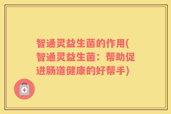 智通灵益生菌的作用(智通灵益生菌：帮助促进肠道健康的好帮手)