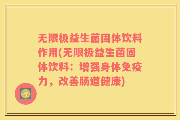 无限极益生菌固体饮料作用(无限极益生菌固体饮料：增强身体免疫力，改善肠道健康)