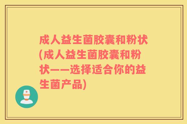成人益生菌胶囊和粉状(成人益生菌胶囊和粉状——选择适合你的益生菌产品)