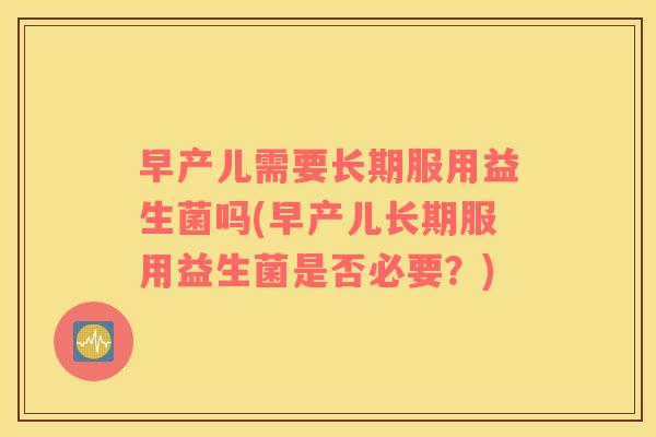 早产儿需要长期服用益生菌吗(早产儿长期服用益生菌是否必要？)