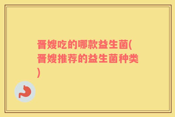 晋嫂吃的哪款益生菌(晋嫂推荐的益生菌种类)