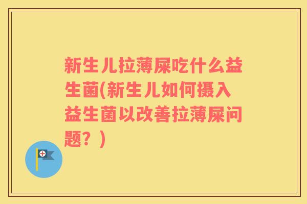 新生儿拉薄屎吃什么益生菌(新生儿如何摄入益生菌以改善拉薄屎问题？)