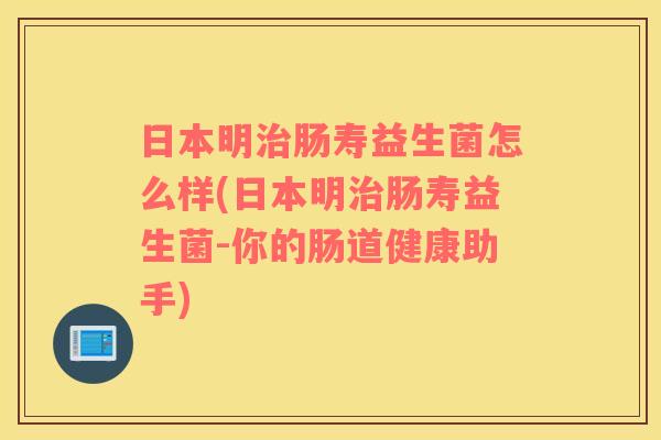 日本明治肠寿益生菌怎么样(日本明治肠寿益生菌-你的肠道健康助手)