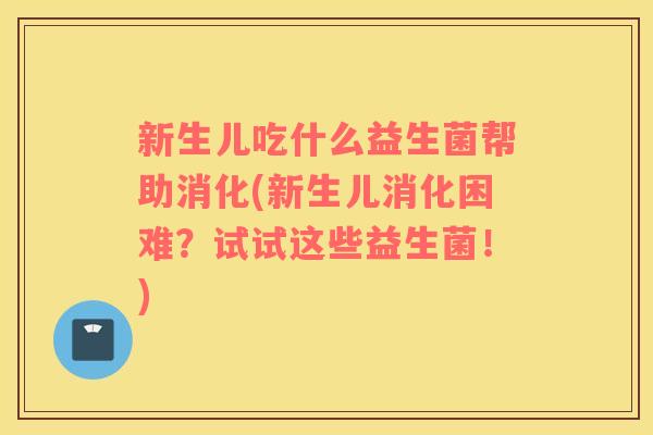新生儿吃什么益生菌帮助消化(新生儿消化困难？试试这些益生菌！)