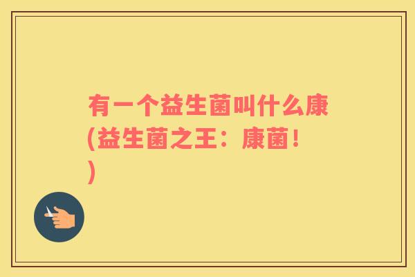 有一个益生菌叫什么康(益生菌之王：康菌！)