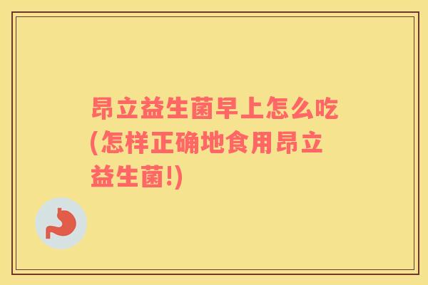 昂立益生菌早上怎么吃(怎样正确地食用昂立益生菌!)