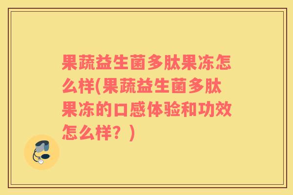 果蔬益生菌多肽果冻怎么样(果蔬益生菌多肽果冻的口感体验和功效怎么样？)