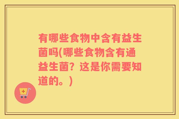 有哪些食物中含有益生菌吗(哪些食物含有通益生菌？这是你需要知道的。)
