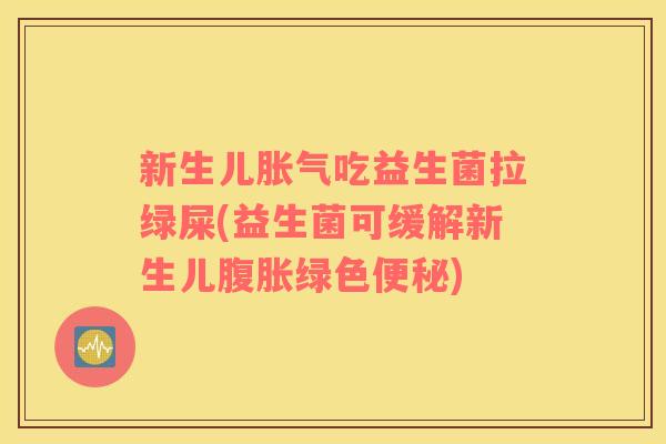 新生儿胀气吃益生菌拉绿屎(益生菌可缓解新生儿腹胀绿色便秘)