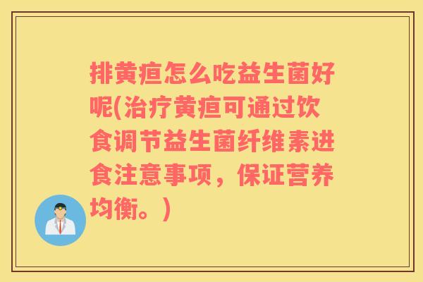 排黄疸怎么吃益生菌好呢(治疗黄疸可通过饮食调节益生菌纤维素进食注意事项，保证营养均衡。)