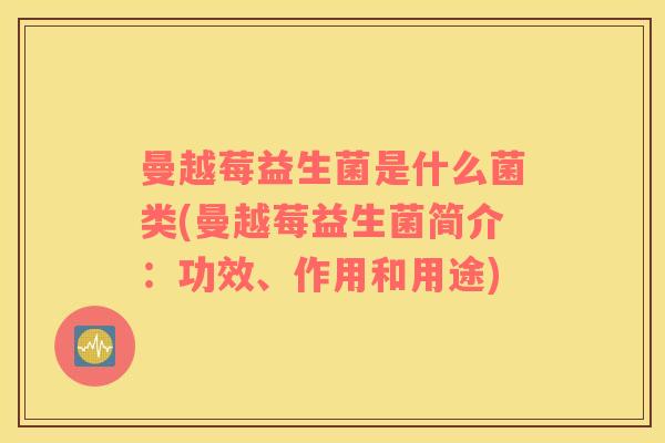 曼越莓益生菌是什么菌类(曼越莓益生菌简介：功效、作用和用途)